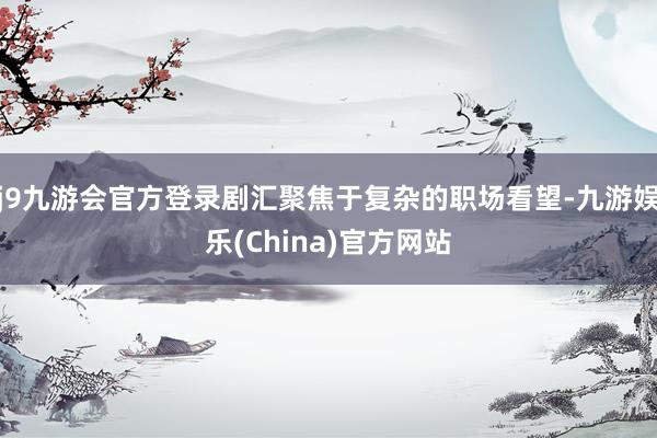 j9九游会官方登录剧汇聚焦于复杂的职场看望-九游娱乐(China)官方网站