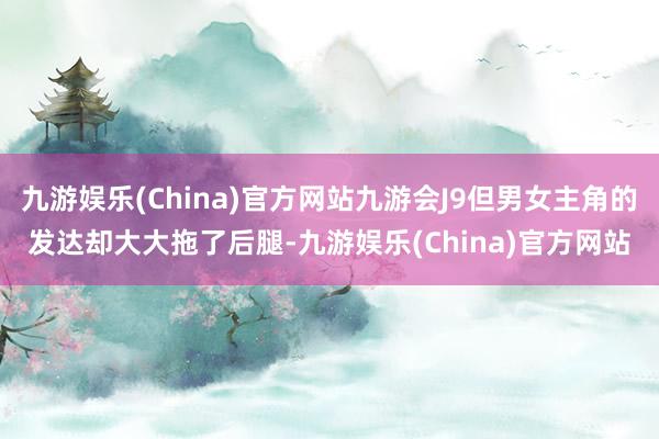 九游娱乐(China)官方网站九游会J9但男女主角的发达却大大拖了后腿-九游娱乐(China)官方网站