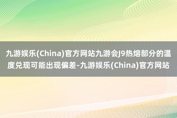 九游娱乐(China)官方网站九游会J9热熔部分的温度兑现可能出现偏差-九游娱乐(China)官方网站