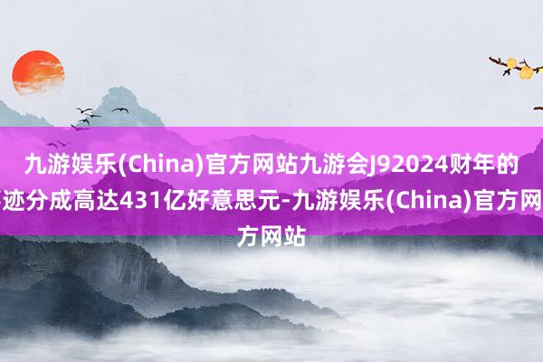 九游娱乐(China)官方网站九游会J92024财年的事迹分成高达431亿好意思元-九游娱乐(China)官方网站