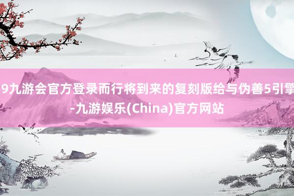 j9九游会官方登录而行将到来的复刻版给与伪善5引擎-九游娱乐(China)官方网站