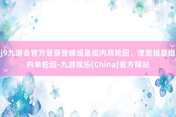 j9九游会官方登录登峰组是组内双轮回、涅槃组是组内单轮回-九游娱乐(China)官方网站