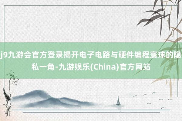 j9九游会官方登录揭开电子电路与硬件编程寰球的隐私一角-九游娱乐(China)官方网站