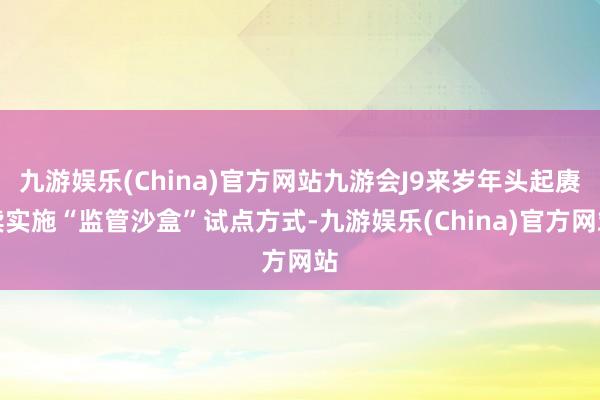 九游娱乐(China)官方网站九游会J9来岁年头起赓续实施“监管沙盒”试点方式-九游娱乐(China)官方网站