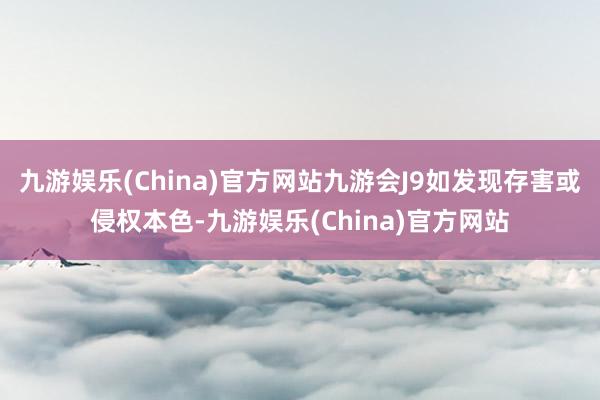 九游娱乐(China)官方网站九游会J9如发现存害或侵权本色-九游娱乐(China)官方网站