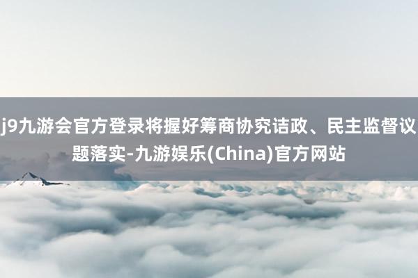j9九游会官方登录将握好筹商协究诘政、民主监督议题落实-九游娱乐(China)官方网站