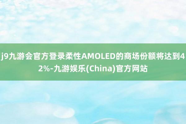 j9九游会官方登录柔性AMOLED的商场份额将达到42%-九游娱乐(China)官方网站
