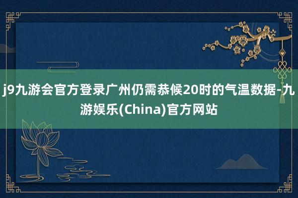 j9九游会官方登录广州仍需恭候20时的气温数据-九游娱乐(China)官方网站