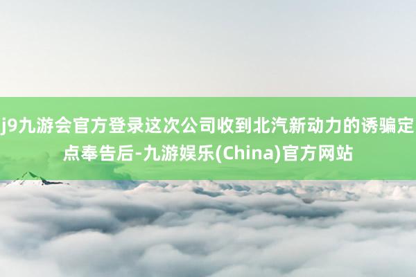 j9九游会官方登录这次公司收到北汽新动力的诱骗定点奉告后-九游娱乐(China)官方网站