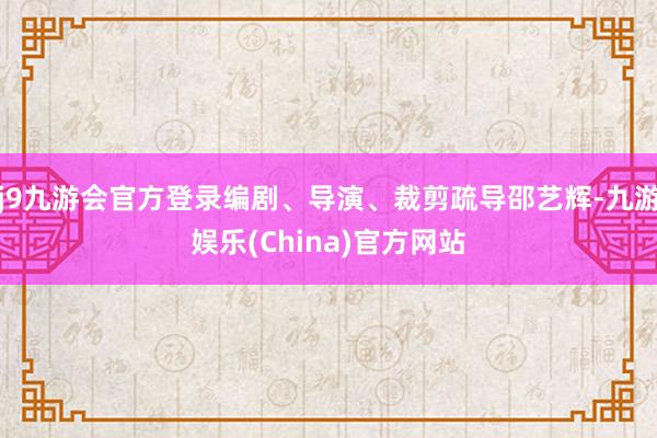 j9九游会官方登录编剧、导演、裁剪疏导邵艺辉-九游娱乐(China)官方网站