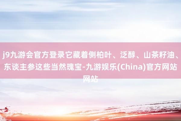 j9九游会官方登录它藏着侧柏叶、泛醇、山茶籽油、东谈主参这些当然瑰宝-九游娱乐(China)官方网站