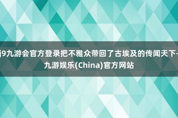 j9九游会官方登录把不雅众带回了古埃及的传闻天下-九游娱乐(China)官方网站