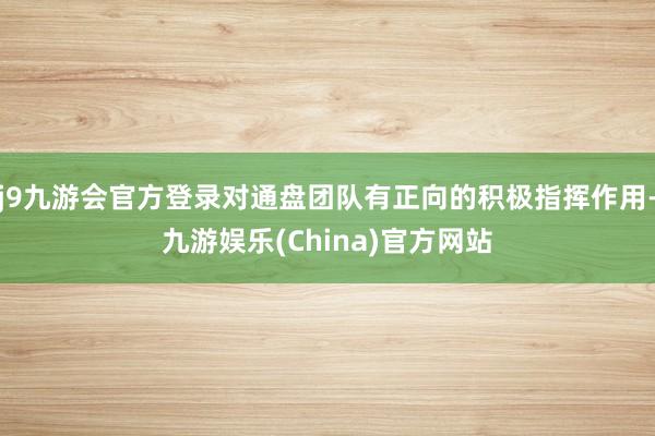 j9九游会官方登录对通盘团队有正向的积极指挥作用-九游娱乐(China)官方网站