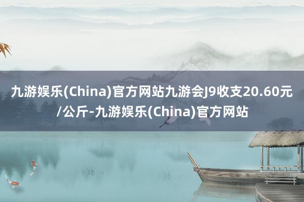 九游娱乐(China)官方网站九游会J9收支20.60元/公斤-九游娱乐(China)官方网站