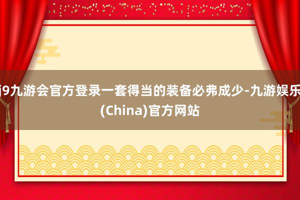 j9九游会官方登录一套得当的装备必弗成少-九游娱乐(China)官方网站