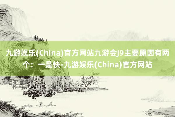 九游娱乐(China)官方网站九游会J9主要原因有两个：一是快-九游娱乐(China)官方网站