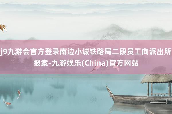 j9九游会官方登录南边小诚铁路局二段员工向派出所报案-九游娱乐(China)官方网站