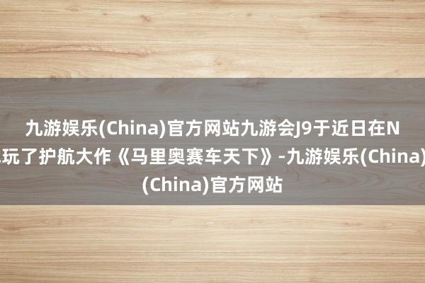 九游娱乐(China)官方网站九游会J9于近日在NS2平台试玩了护航大作《马里奥赛车天下》-九游娱乐(China)官方网站