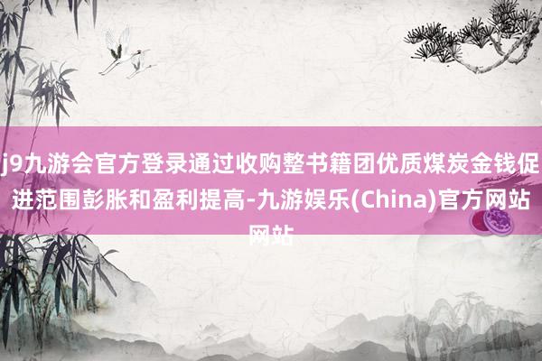 j9九游会官方登录通过收购整书籍团优质煤炭金钱促进范围彭胀和盈利提高-九游娱乐(China)官方网站