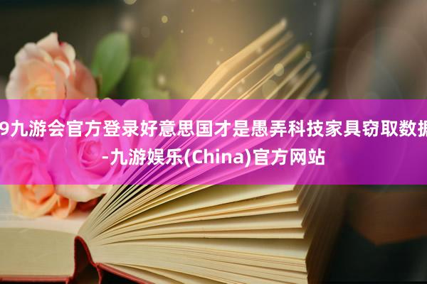 j9九游会官方登录好意思国才是愚弄科技家具窃取数据-九游娱乐(China)官方网站
