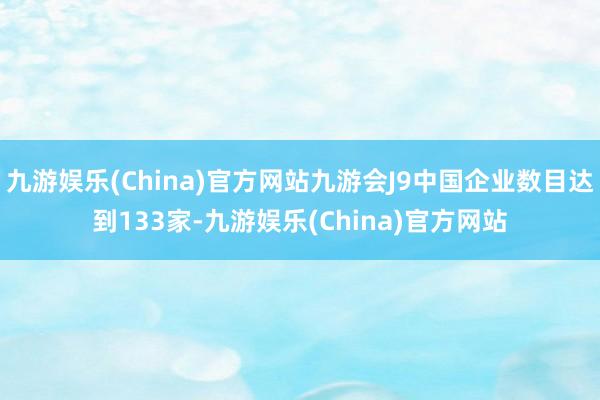 九游娱乐(China)官方网站九游会J9中国企业数目达到133家-九游娱乐(China)官方网站