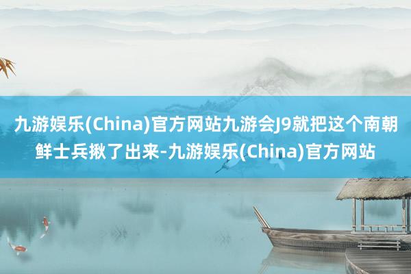 九游娱乐(China)官方网站九游会J9就把这个南朝鲜士兵揪了出来-九游娱乐(China)官方网站