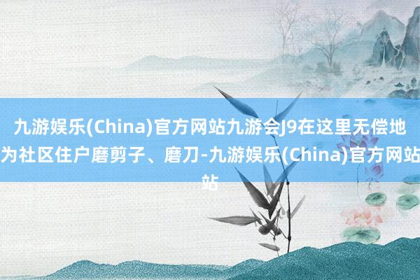 九游娱乐(China)官方网站九游会J9在这里无偿地为社区住户磨剪子、磨刀-九游娱乐(China)官方网站