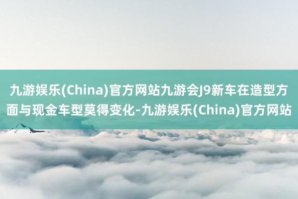九游娱乐(China)官方网站九游会J9新车在造型方面与现金车型莫得变化-九游娱乐(China)官方网站