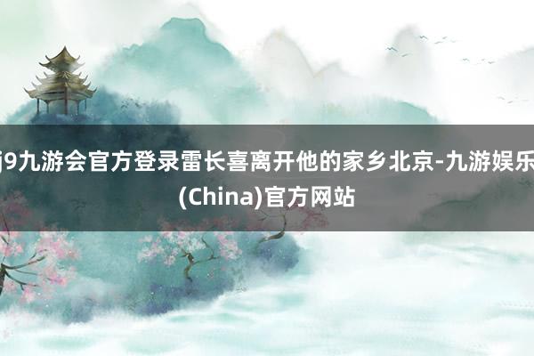 j9九游会官方登录雷长喜离开他的家乡北京-九游娱乐(China)官方网站
