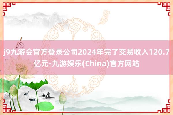 j9九游会官方登录公司2024年完了交易收入120.7亿元-九游娱乐(China)官方网站