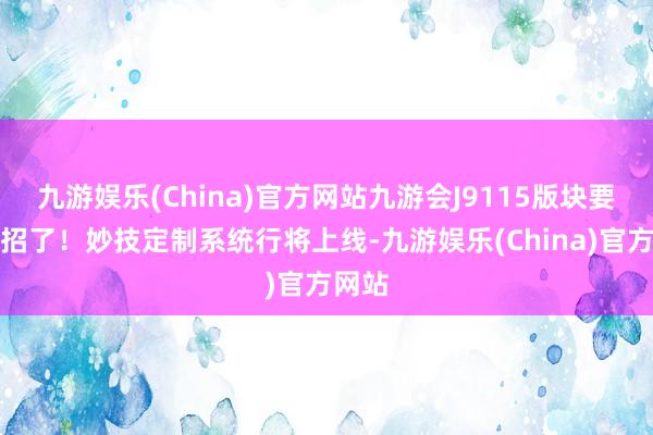 九游娱乐(China)官方网站九游会J9115版块要放大招了！妙技定制系统行将上线-九游娱乐(China)官方网站