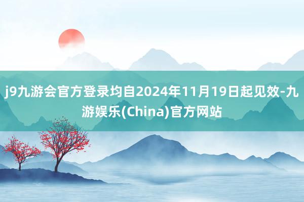 j9九游会官方登录均自2024年11月19日起见效-九游娱乐(China)官方网站