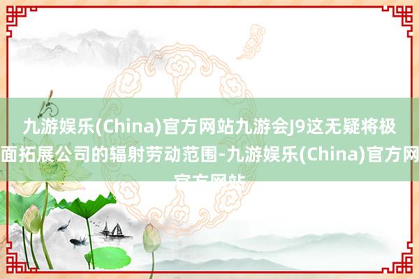 九游娱乐(China)官方网站九游会J9这无疑将极地面拓展公司的辐射劳动范围-九游娱乐(China)官方网站