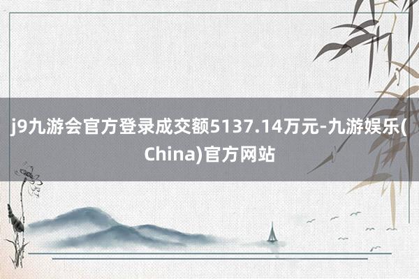 j9九游会官方登录成交额5137.14万元-九游娱乐(China)官方网站