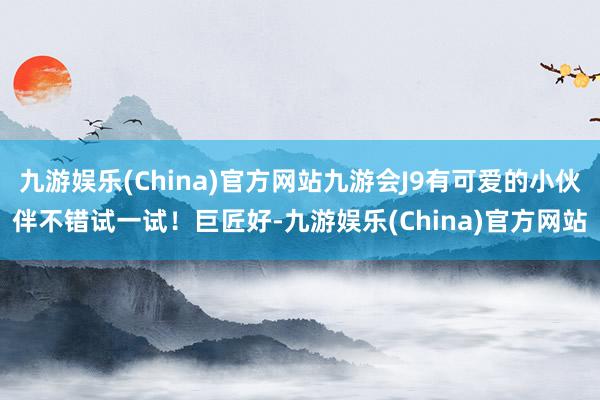 九游娱乐(China)官方网站九游会J9有可爱的小伙伴不错试一试！巨匠好-九游娱乐(China)官方网站