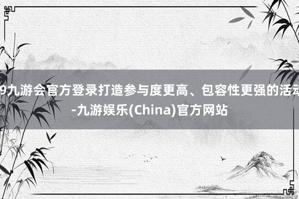 j9九游会官方登录打造参与度更高、包容性更强的活动-九游娱乐(China)官方网站