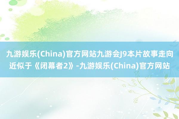 九游娱乐(China)官方网站九游会J9本片故事走向近似于《闭幕者2》-九游娱乐(China)官方网站