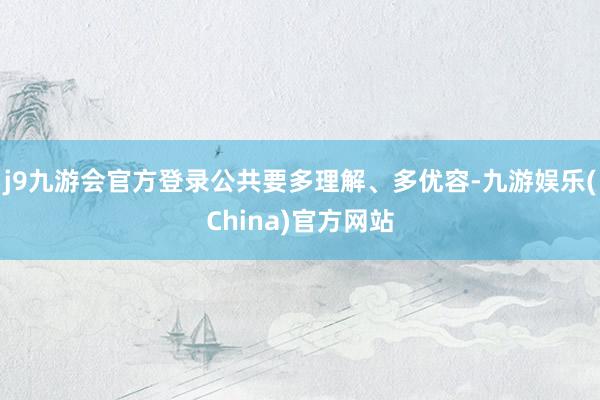 j9九游会官方登录公共要多理解、多优容-九游娱乐(China)官方网站