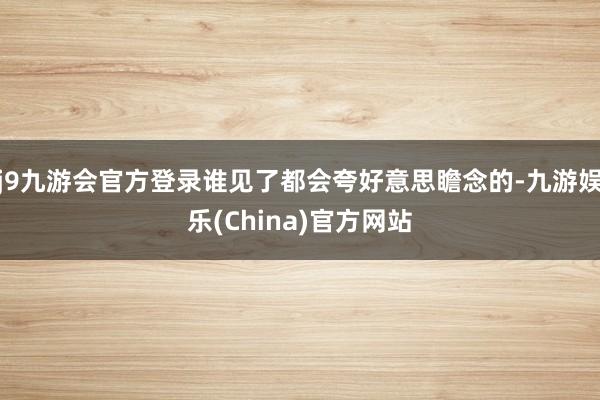 j9九游会官方登录谁见了都会夸好意思瞻念的-九游娱乐(China)官方网站