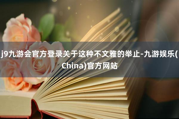 j9九游会官方登录关于这种不文雅的举止-九游娱乐(China)官方网站