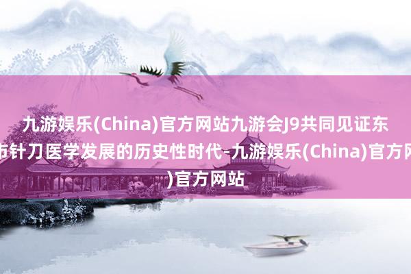 九游娱乐(China)官方网站九游会J9共同见证东营市针刀医学发展的历史性时代-九游娱乐(China)官方网站