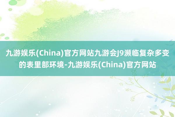 九游娱乐(China)官方网站九游会J9濒临复杂多变的表里部环境-九游娱乐(China)官方网站