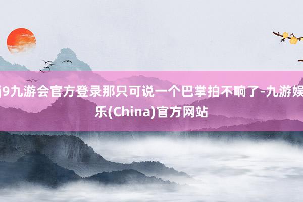 j9九游会官方登录那只可说一个巴掌拍不响了-九游娱乐(China)官方网站