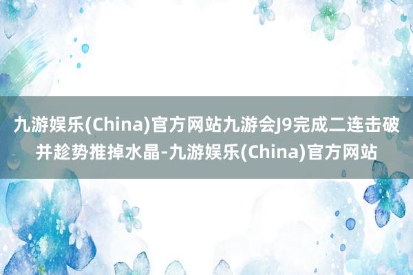 九游娱乐(China)官方网站九游会J9完成二连击破并趁势推掉水晶-九游娱乐(China)官方网站