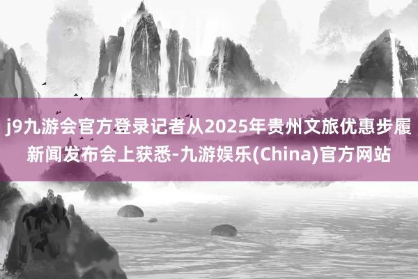 j9九游会官方登录记者从2025年贵州文旅优惠步履新闻发布会上获悉-九游娱乐(China)官方网站