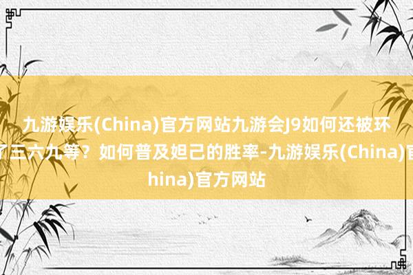 九游娱乐(China)官方网站九游会J9如何还被环球辨认了三六九等？如何普及妲己的胜率-九游娱乐(China)官方网站