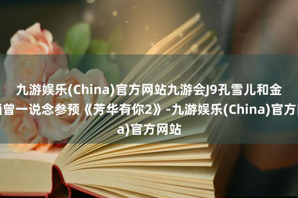 九游娱乐(China)官方网站九游会J9孔雪儿和金子涵曾一说念参预《芳华有你2》-九游娱乐(China)官方网站