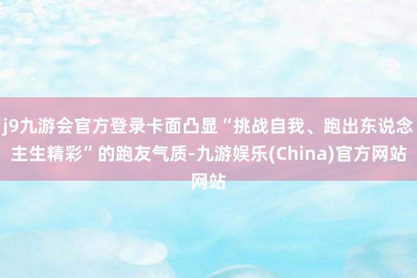 j9九游会官方登录卡面凸显“挑战自我、跑出东说念主生精彩”的跑友气质-九游娱乐(China)官方网站