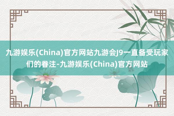 九游娱乐(China)官方网站九游会J9一直备受玩家们的眷注-九游娱乐(China)官方网站