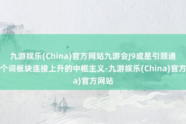 九游娱乐(China)官方网站九游会J9或是引颈通盘这个词板块连接上升的中枢主义-九游娱乐(China)官方网站